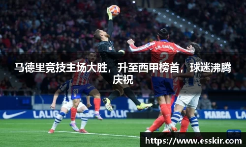 马德里竞技主场大胜，升至西甲榜首，球迷沸腾庆祝