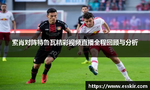 索肖对阵特鲁瓦精彩视频直播全程回顾与分析