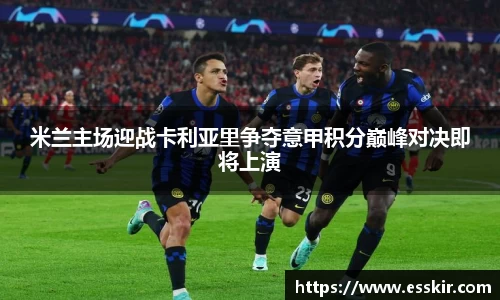 米兰主场迎战卡利亚里争夺意甲积分巅峰对决即将上演