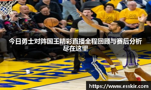今日勇士对阵国王精彩直播全程回顾与赛后分析尽在这里