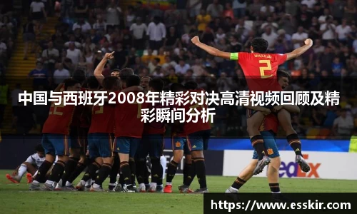 中国与西班牙2008年精彩对决高清视频回顾及精彩瞬间分析