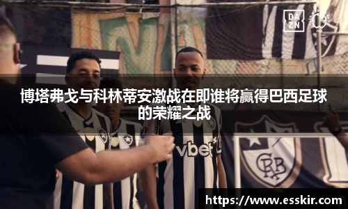 博塔弗戈与科林蒂安激战在即谁将赢得巴西足球的荣耀之战