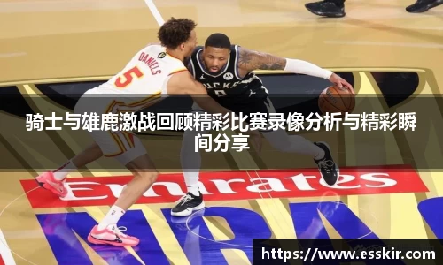 骑士与雄鹿激战回顾精彩比赛录像分析与精彩瞬间分享