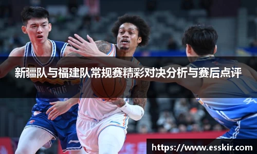 新疆队与福建队常规赛精彩对决分析与赛后点评