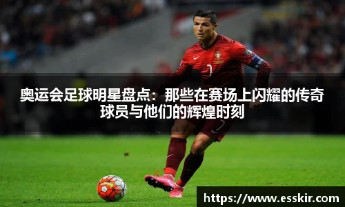 奥运会足球明星盘点：那些在赛场上闪耀的传奇球员与他们的辉煌时刻