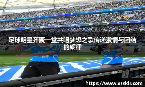 足球明星齐聚一堂共唱梦想之歌传递激情与团结的旋律
