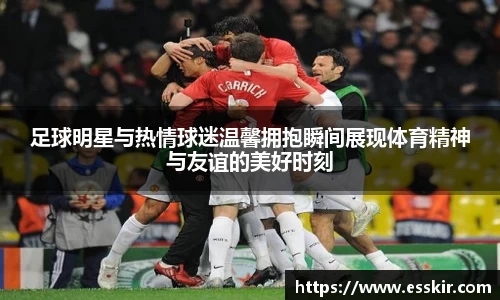 足球明星与热情球迷温馨拥抱瞬间展现体育精神与友谊的美好时刻